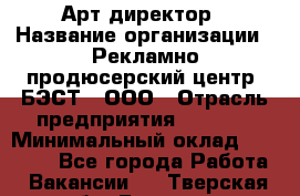 Арт-директор › Название организации ­ Рекламно-продюсерский центр "БЭСТ", ООО › Отрасль предприятия ­ Event › Минимальный оклад ­ 25 000 - Все города Работа » Вакансии   . Тверская обл.,Бежецк г.